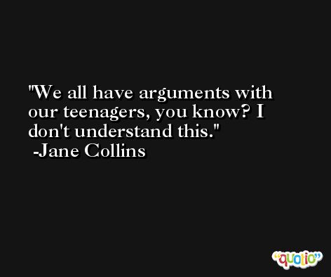 We all have arguments with our teenagers, you know? I don't understand this. -Jane Collins