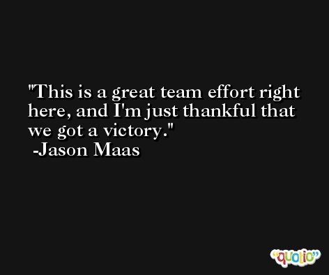 This is a great team effort right here, and I'm just thankful that we got a victory. -Jason Maas