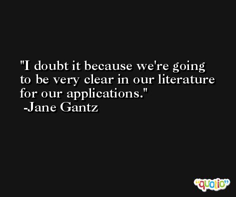 I doubt it because we're going to be very clear in our literature for our applications. -Jane Gantz