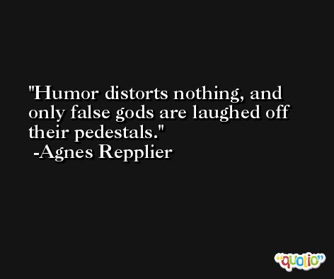 Humor distorts nothing, and only false gods are laughed off their pedestals. -Agnes Repplier