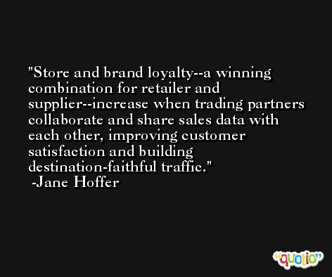 Store and brand loyalty--a winning combination for retailer and supplier--increase when trading partners collaborate and share sales data with each other, improving customer satisfaction and building destination-faithful traffic. -Jane Hoffer