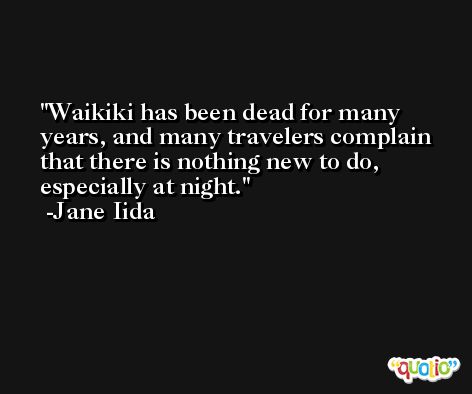 Waikiki has been dead for many years, and many travelers complain that there is nothing new to do, especially at night. -Jane Iida