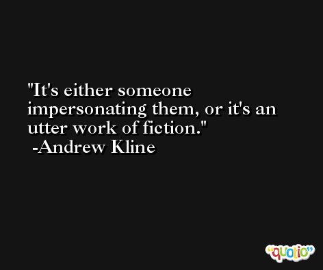 It's either someone impersonating them, or it's an utter work of fiction. -Andrew Kline