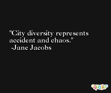 City diversity represents accident and chaos. -Jane Jacobs