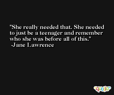 She really needed that. She needed to just be a teenager and remember who she was before all of this. -Jane Lawrence