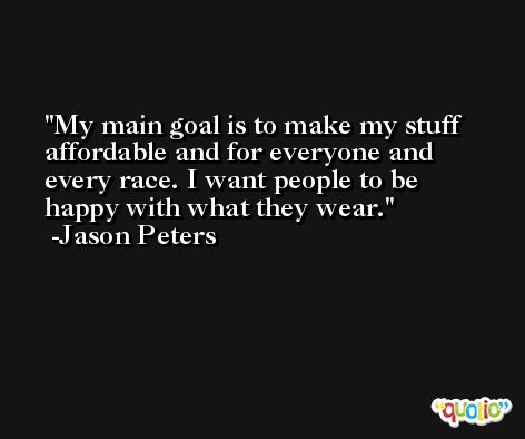 My main goal is to make my stuff affordable and for everyone and every race. I want people to be happy with what they wear. -Jason Peters