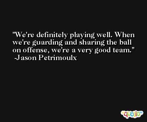We're definitely playing well. When we're guarding and sharing the ball on offense, we're a very good team. -Jason Petrimoulx