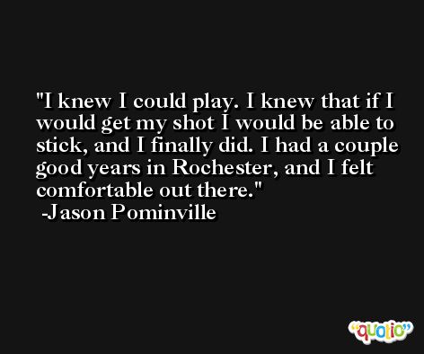 I knew I could play. I knew that if I would get my shot I would be able to stick, and I finally did. I had a couple good years in Rochester, and I felt comfortable out there. -Jason Pominville