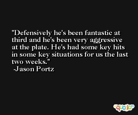 Defensively he's been fantastic at third and he's been very aggressive at the plate. He's had some key hits in some key situations for us the last two weeks. -Jason Portz