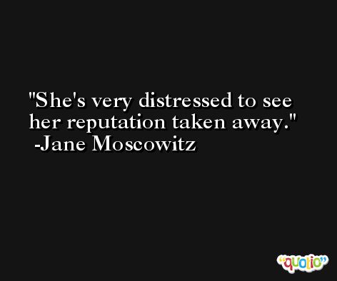 She's very distressed to see her reputation taken away. -Jane Moscowitz