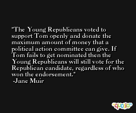 The Young Republicans voted to support Tom openly and donate the maximum amount of money that a political action committee can give. If Tom fails to get nominated then the Young Republicans will still vote for the Republican candidate, regardless of who won the endorsement. -Jane Muir