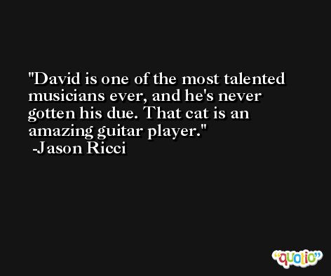 David is one of the most talented musicians ever, and he's never gotten his due. That cat is an amazing guitar player. -Jason Ricci