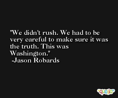 We didn't rush. We had to be very careful to make sure it was the truth. This was Washington. -Jason Robards