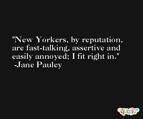 New Yorkers, by reputation, are fast-talking, assertive and easily annoyed; I fit right in. -Jane Pauley