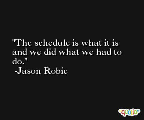 The schedule is what it is and we did what we had to do. -Jason Robie