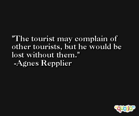 The tourist may complain of other tourists, but he would be lost without them. -Agnes Repplier