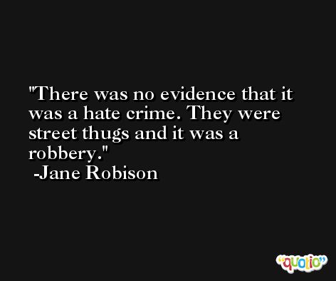 There was no evidence that it was a hate crime. They were street thugs and it was a robbery. -Jane Robison