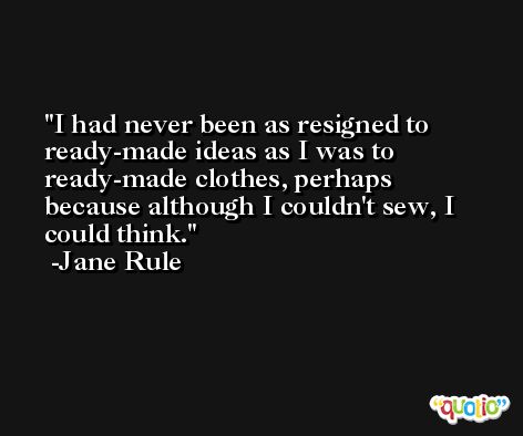 I had never been as resigned to ready-made ideas as I was to ready-made clothes, perhaps because although I couldn't sew, I could think. -Jane Rule