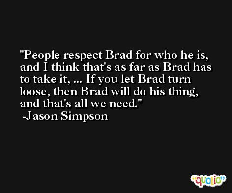 People respect Brad for who he is, and I think that's as far as Brad has to take it, ... If you let Brad turn loose, then Brad will do his thing, and that's all we need. -Jason Simpson