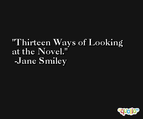 Thirteen Ways of Looking at the Novel. -Jane Smiley