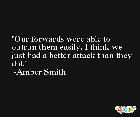 Our forwards were able to outrun them easily. I think we just had a better attack than they did. -Amber Smith