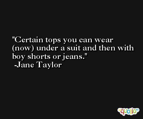 Certain tops you can wear (now) under a suit and then with boy shorts or jeans. -Jane Taylor