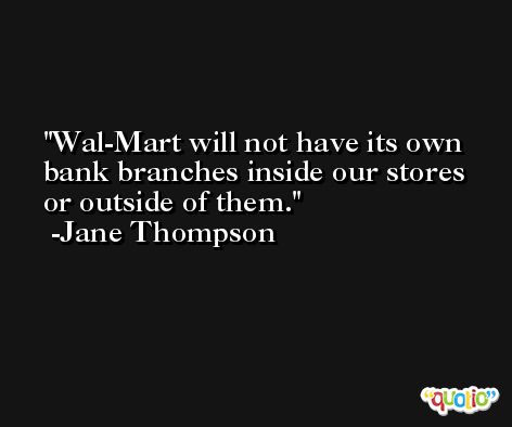 Wal-Mart will not have its own bank branches inside our stores or outside of them. -Jane Thompson