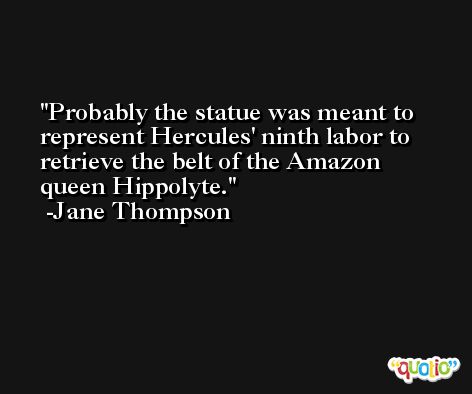 Probably the statue was meant to represent Hercules' ninth labor to retrieve the belt of the Amazon queen Hippolyte. -Jane Thompson