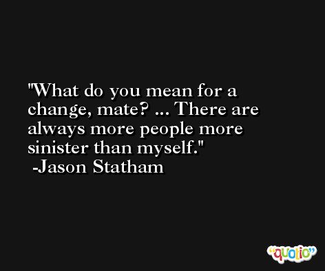 What do you mean for a change, mate? ... There are always more people more sinister than myself. -Jason Statham
