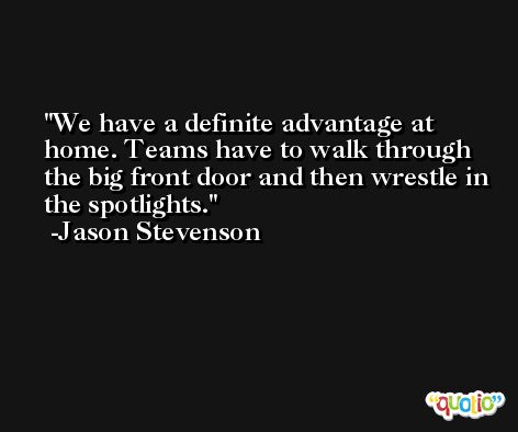 We have a definite advantage at home. Teams have to walk through the big front door and then wrestle in the spotlights. -Jason Stevenson