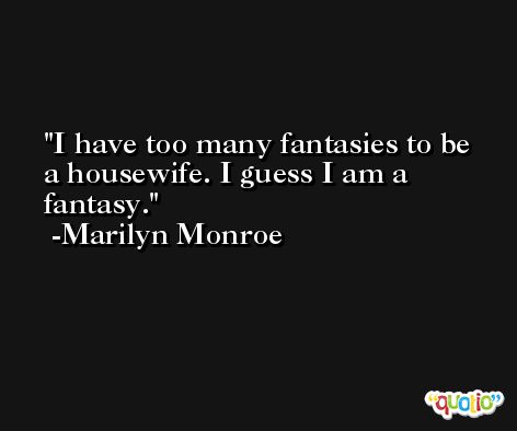 I have too many fantasies to be a housewife. I guess I am a fantasy. -Marilyn Monroe