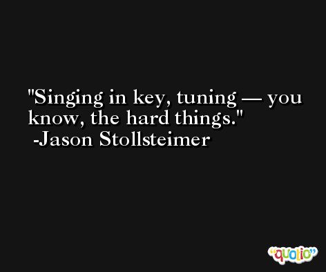 Singing in key, tuning — you know, the hard things. -Jason Stollsteimer