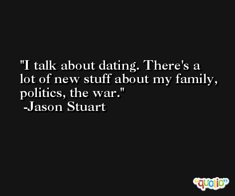 I talk about dating. There's a lot of new stuff about my family, politics, the war. -Jason Stuart