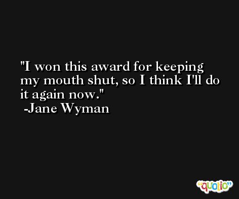 I won this award for keeping my mouth shut, so I think I'll do it again now. -Jane Wyman