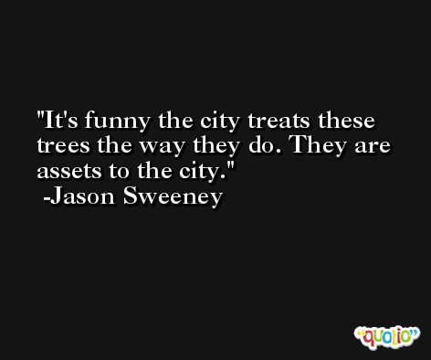 It's funny the city treats these trees the way they do. They are assets to the city. -Jason Sweeney