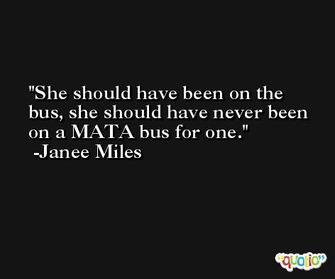 She should have been on the bus, she should have never been on a MATA bus for one. -Janee Miles