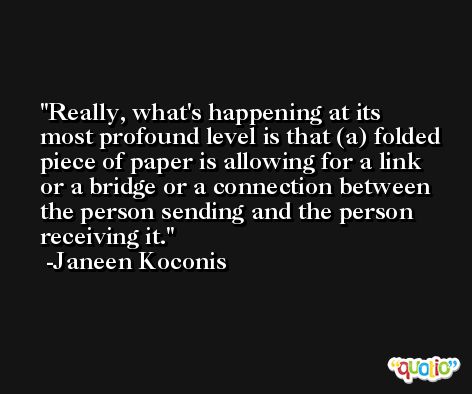 Really, what's happening at its most profound level is that (a) folded piece of paper is allowing for a link or a bridge or a connection between the person sending and the person receiving it. -Janeen Koconis