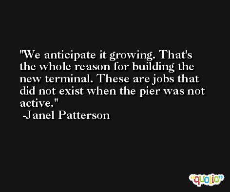 We anticipate it growing. That's the whole reason for building the new terminal. These are jobs that did not exist when the pier was not active. -Janel Patterson