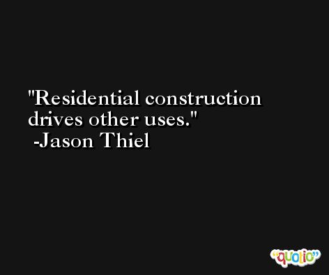 Residential construction drives other uses. -Jason Thiel