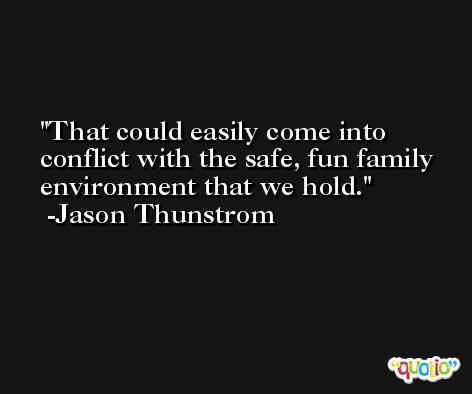 That could easily come into conflict with the safe, fun family environment that we hold. -Jason Thunstrom