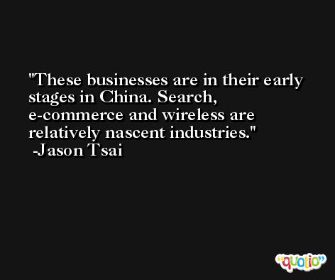 These businesses are in their early stages in China. Search, e-commerce and wireless are relatively nascent industries. -Jason Tsai