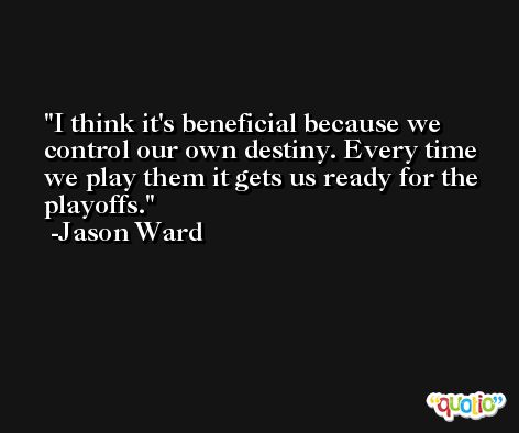I think it's beneficial because we control our own destiny. Every time we play them it gets us ready for the playoffs. -Jason Ward