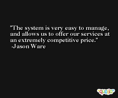 The system is very easy to manage, and allows us to offer our services at an extremely competitive price. -Jason Ware