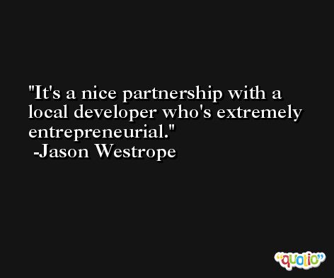 It's a nice partnership with a local developer who's extremely entrepreneurial. -Jason Westrope