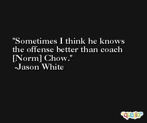 Sometimes I think he knows the offense better than coach [Norm] Chow. -Jason White