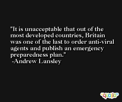 It is unacceptable that out of the most developed countries, Britain was one of the last to order anti-viral agents and publish an emergency preparedness plan. -Andrew Lansley
