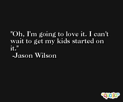 Oh, I'm going to love it. I can't wait to get my kids started on it. -Jason Wilson