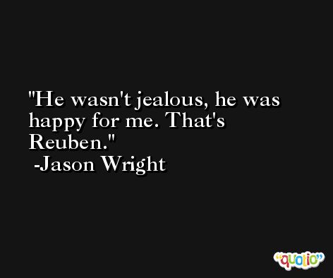 He wasn't jealous, he was happy for me. That's Reuben. -Jason Wright
