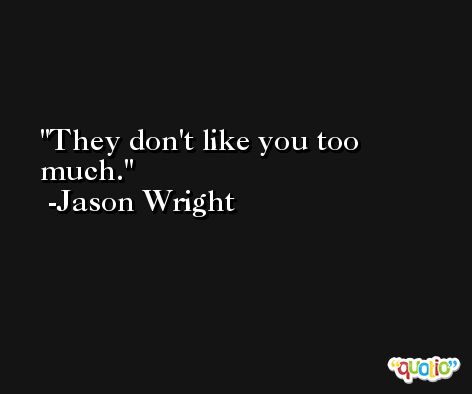 They don't like you too much. -Jason Wright