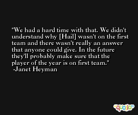 We had a hard time with that. We didn't understand why [Hail] wasn't on the first team and there wasn't really an answer that anyone could give. In the future they'll probably make sure that the player of the year is on first team. -Janet Heyman